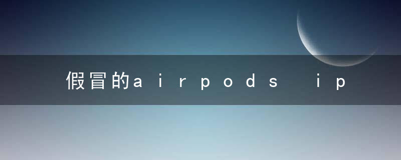 假冒的airpods iphone能被识别吗